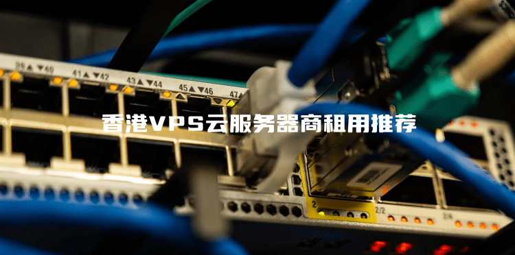 五款好用的香港VPS云服务器商租用推荐 CN2 GIA优化线路